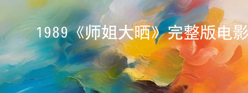 ﻿蔡韦平发布﻿1989《师姐大晒》完整版电影/在线观看/百度云-美剧天堂